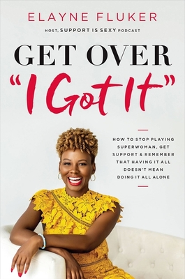 Get Over 'i Got It': How to Stop Playing Superwoman, Get Support, and Remember That Having It All Doesn't Mean Doing It All Alone - Elayne Fluker