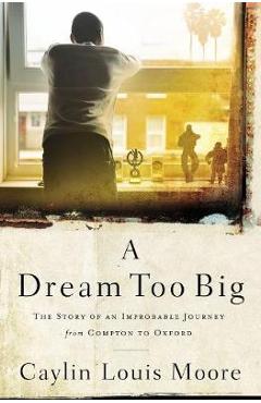 Coperta cărții 'A Dream Too Big: The Story of an Improbable Journey from Compton to Oxford - Caylin Louis Moore'