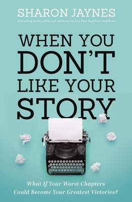 When You Don't Like Your Story: What If Your Worst Chapters Could Become Your Greatest Victories? - Sharon Jaynes