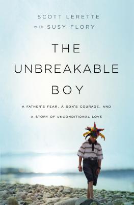 The Unbreakable Boy: A Father's Fear, a Son's Courage, and a Story of Unconditional Love - Scott Michael Lerette