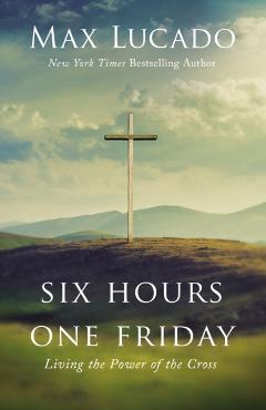 Six Hours One Friday: Living the Power of the Cross - Max Lucado