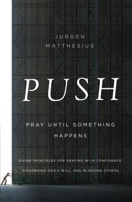 Push: Pray Until Something Happens: Divine Principles for Praying with Confidence, Discerning God's Will, and Blessing Others - Jurgen Matthesius