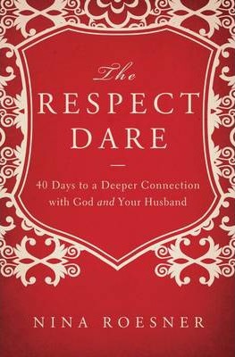 The Respect Dare: 40 Days to a Deeper Connection with God and Your Husband - Nina Roesner