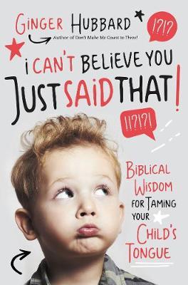 I Can't Believe You Just Said That!: Biblical Wisdom for Taming Your Child's Tongue - Ginger Hubbard