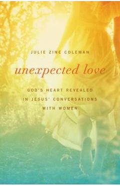 Coperta cărții 'Unexpected Love: God's Heart Revealed in Jesus' Conversations with Women - Julie Coleman'