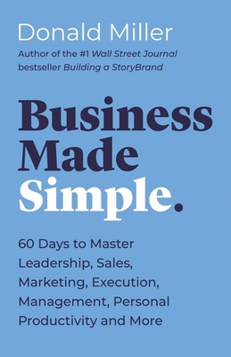 Business Made Simple: 60 Days to Master Leadership, Sales, Marketing, Execution, Management, Personal Productivity and More - Donald Miller