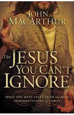 Poza produsului The Jesus You Can't Ignore: What You Must Learn from the Bold Confrontations of Christ - John F. Macarthur
