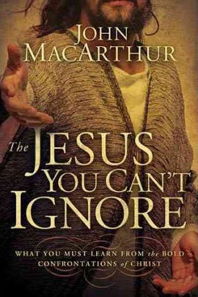 The Jesus You Can't Ignore: What You Must Learn from the Bold Confrontations of Christ - John F. Macarthur