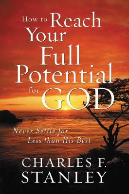 How to Reach Your Full Potential for God: Never Settle for Less Than His Best - Charles F. Stanley