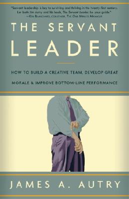 The Servant Leader: How to Build a Creative Team, Develop Great Morale, and Improve Bottom-Line Performance - James A. Autry