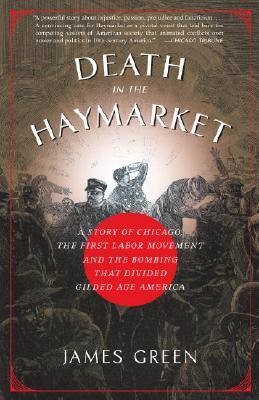 Death in the Haymarket: A Story of Chicago, the First Labor Movement and the Bombing That Divided Gilded Age America - James Green