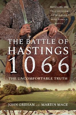 The Battle of Hastings 1066 - The Uncomfortable Truth: Revealing the True Location of England's Most Famous Battle - John Grehan