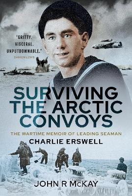 Surviving the Arctic Convoys: The Wartime Memoirs of Leading Seaman Charlie Erswell - John R. Mckay