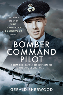 Bomber Command Pilot: From the Battle of Britain to the Augsburg Raid: The Unique Story of Wing Commander J S Sherwood Dso, Dfc* - Gerald Sherwood