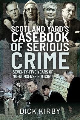 Scotland Yard's Casebook of Serious Crime: Seventy-Five Years of No-Nonsense Policing - Dick Kirby