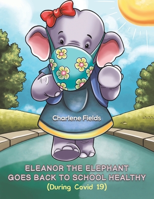Eleanor the Elephant Goes Back to School Healthy (During Covid 19) - Charlene Fields