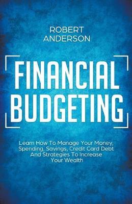 Financial Budgeting Learn How To Manage Your Money, Spending, Savings, Credit Card Debt And Strategies To Increase Your Wealth - Robert Anderson