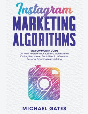 Instagram Marketing Algorithms 10,000/Month Guide On How To Grow Your Business, Make Money Online, Become An Social Media Influencer, Personal Brandin - Michael Gates