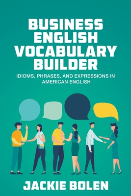 Business English Vocabulary Builder: Idioms, Phrases, and Expressions in American English - Jackie Bolen