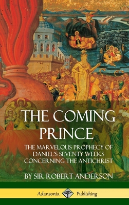 The Coming Prince: The Marvelous Prophecy of Daniel's Seventy Weeks Concerning the Antichrist (Hardcover) - Robert Anderson