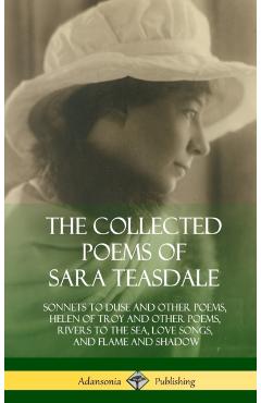 The Collected Poems of Sara Teasdale: Sonnets to Duse and Other Poems, Helen of Troy and Other Poems, Rivers to the Sea, Love Songs, and Flame and Sha - Sara Teasdale