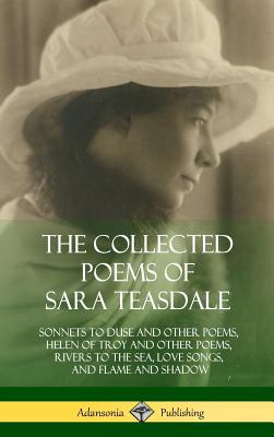 The Collected Poems of Sara Teasdale: Sonnets to Duse and Other Poems, Helen of Troy and Other Poems, Rivers to the Sea, Love Songs, and Flame and Sha - Sara Teasdale