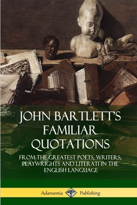John Bartlett's Familiar Quotations: From the Greatest Poets, Writers, Playwrights and Literati in the English Language - John Bartlett