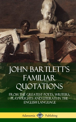John Bartlett's Familiar Quotations: From the Greatest Poets, Writers, Playwrights and Literati in the English Language (Hardcover) - John Bartlett