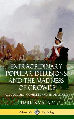Extraordinary Popular Delusions and The Madness of Crowds: All Volumes, Complete and Unabridged (Hardcover) - Charles Mackay