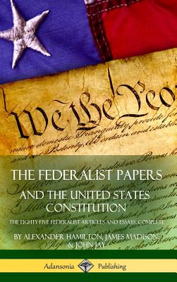 The Federalist Papers, and the United States Constitution: The Eighty-Five Federalist Articles and Essays, Complete (Hardcover) - Alexander Hamilton