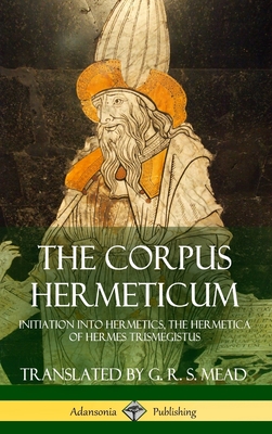 The Corpus Hermeticum: Initiation into Hermetics, The Hermetica of Hermes Trismegistus (Hardcover) - G. R. S. Mead