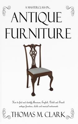 A Masterclass in Antique Furniture: How to find and identify American, English, Dutch and French antique furniture, clocks and musical instruments (Ha - Thomas M. Clark