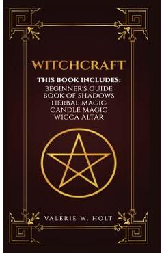 Coperta cărții 'Witchcraft: Wicca for Beginner's, Book of Shadows, Candle Magic, Herbal Magic, Wicca Altar - Valerie W. Holt'