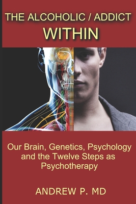 The Alcoholic / Addict Within: Our Brain, Genetics, Psychology and the Twelve Steps as Psychotherapy - Andrew P