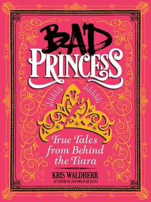 Bad Princess: True Tales from Behind the Tiara: True Tales from Behind the Tiara - Kris Waldherr