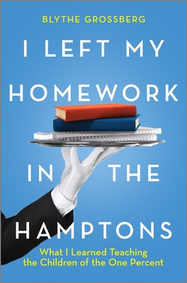 I Left My Homework in the Hamptons: What I Learned Teaching the Children of the One Percent - Blythe Grossberg