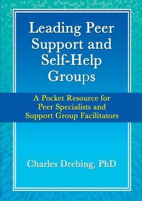 Leading Peer Support and Self-Help Groups: A Pocket Resource for Peer Specialists and Support Group Facilitators - Charles Drebing