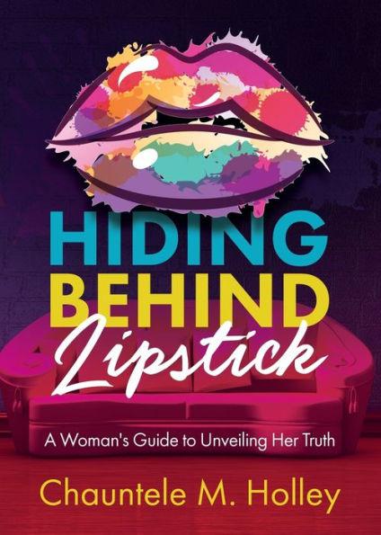 Hiding Behind Lipstick: A Woman's Guide to Unveiling Her Truth - Chauntele Holley