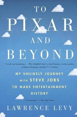 To Pixar and Beyond: My Unlikely Journey with Steve Jobs to Make Entertainment History - Lawrence Levy