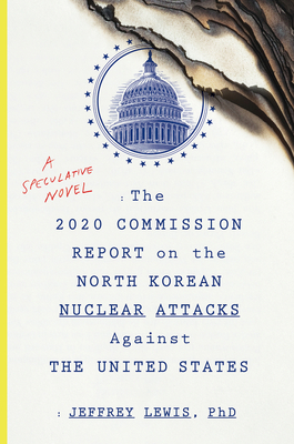 The 2020 Commission Report on the North Korean Nuclear Attacks Against the United States: A Speculative Novel - Jeffrey Lewis