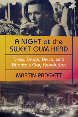 A Night at the Sweet Gum Head: Drag, Drugs, Disco, and Atlanta's Gay Revolution - Martin Padgett
