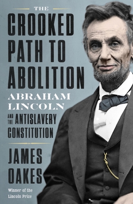 The Crooked Path to Abolition: Abraham Lincoln and the Antislavery Constitution - James Oakes