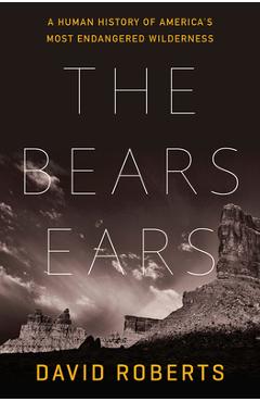 Coperta cărții 'The Bears Ears: A Human History of America's Most Endangered Wilderness - David Roberts'