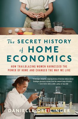 The Secret History of Home Economics: How Trailblazing Women Harnessed the Power of Home and Changed the Way We Live - Danielle Dreilinger