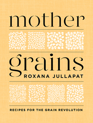 Mother Grains: Recipes for the Grain Revolution - Roxana Jullapat