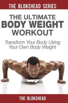 The Ultimate Body Weight Workout: Transform Your Body Using Your Own Body Weight - The Blokehead