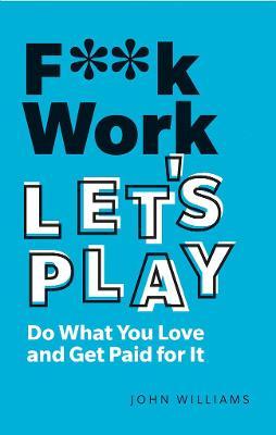 F**k Work, Let's Play: Do What You Love and Get Paid for It - John Williams