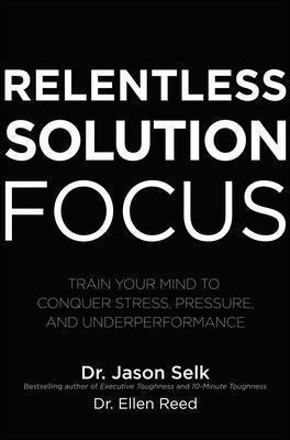 Relentless Solution Focus: Train Your Mind to Conquer Stress, Pressure, and Underperformance - Ellen Reed