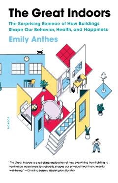 The Great Indoors: The Surprising Science of How Buildings Shape Our Behavior, Health, and Happiness - Emily Anthes