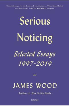 Serious Noticing: Selected Essays, 1997-2019 - James Wood